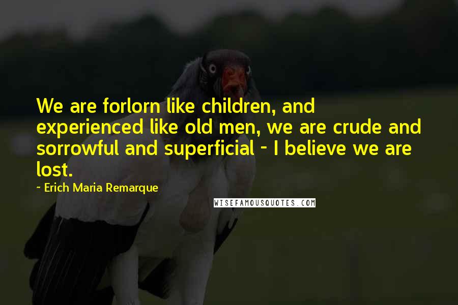 Erich Maria Remarque Quotes: We are forlorn like children, and experienced like old men, we are crude and sorrowful and superficial - I believe we are lost.
