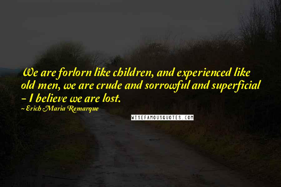 Erich Maria Remarque Quotes: We are forlorn like children, and experienced like old men, we are crude and sorrowful and superficial - I believe we are lost.