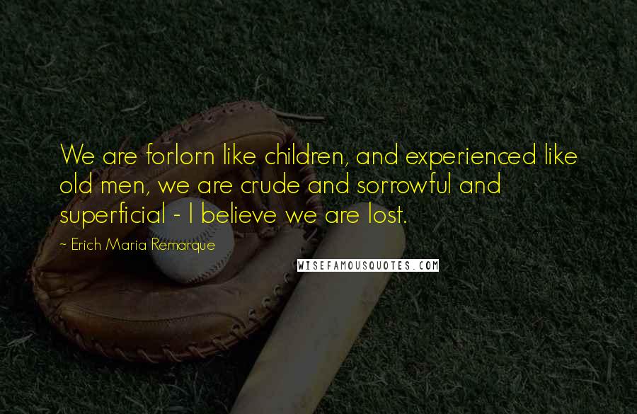 Erich Maria Remarque Quotes: We are forlorn like children, and experienced like old men, we are crude and sorrowful and superficial - I believe we are lost.