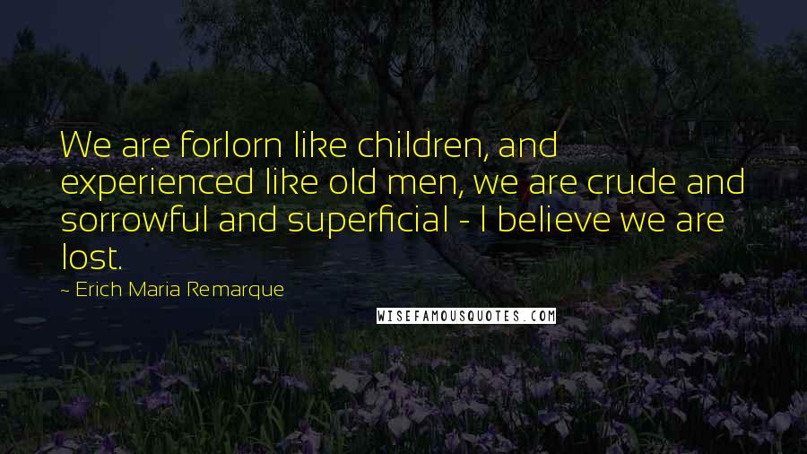 Erich Maria Remarque Quotes: We are forlorn like children, and experienced like old men, we are crude and sorrowful and superficial - I believe we are lost.