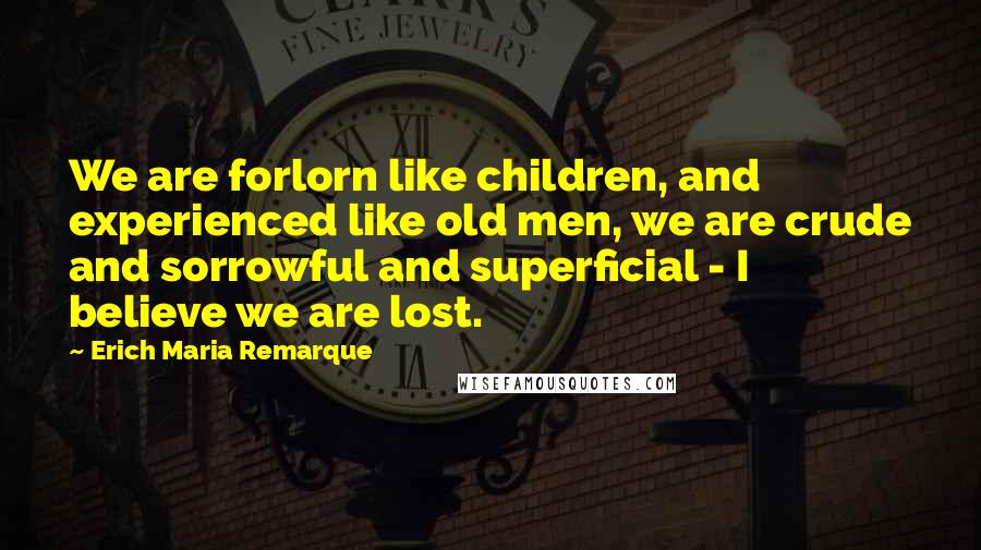 Erich Maria Remarque Quotes: We are forlorn like children, and experienced like old men, we are crude and sorrowful and superficial - I believe we are lost.