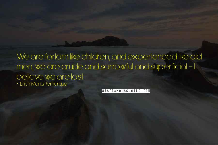 Erich Maria Remarque Quotes: We are forlorn like children, and experienced like old men, we are crude and sorrowful and superficial - I believe we are lost.
