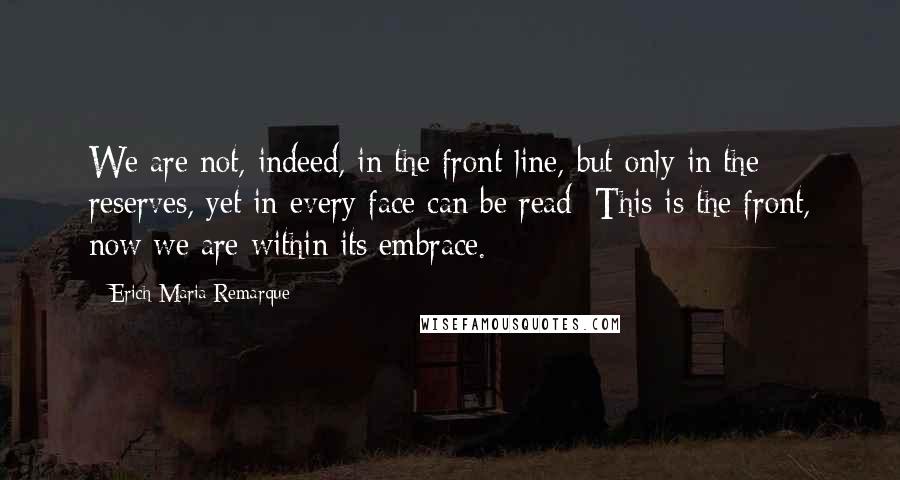 Erich Maria Remarque Quotes: We are not, indeed, in the front-line, but only in the reserves, yet in every face can be read: This is the front, now we are within its embrace.