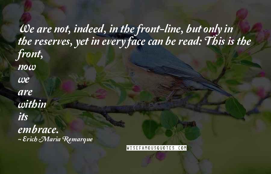 Erich Maria Remarque Quotes: We are not, indeed, in the front-line, but only in the reserves, yet in every face can be read: This is the front, now we are within its embrace.