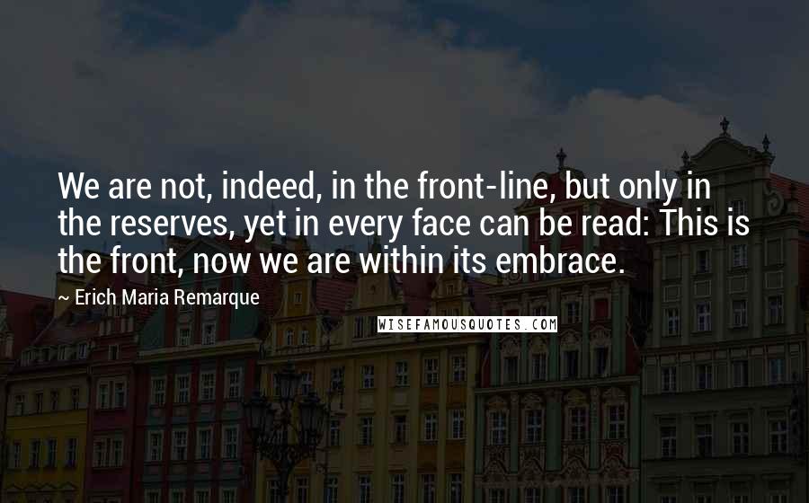 Erich Maria Remarque Quotes: We are not, indeed, in the front-line, but only in the reserves, yet in every face can be read: This is the front, now we are within its embrace.