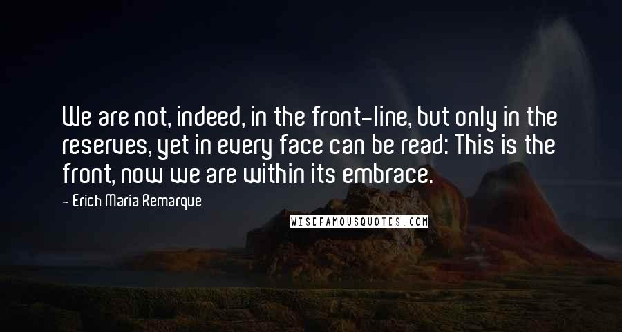 Erich Maria Remarque Quotes: We are not, indeed, in the front-line, but only in the reserves, yet in every face can be read: This is the front, now we are within its embrace.