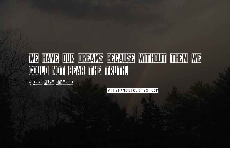 Erich Maria Remarque Quotes: We have our dreams because without them we could not bear the truth.