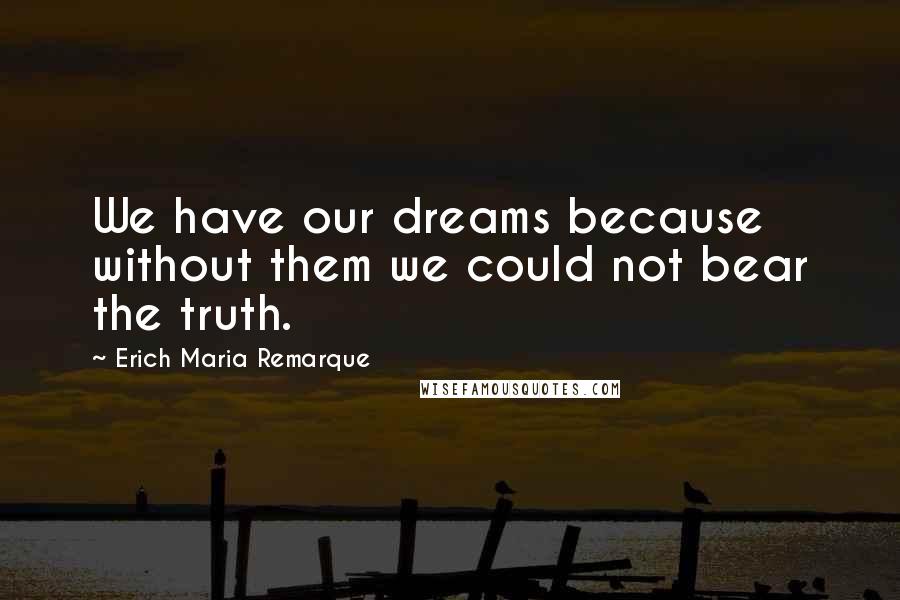 Erich Maria Remarque Quotes: We have our dreams because without them we could not bear the truth.