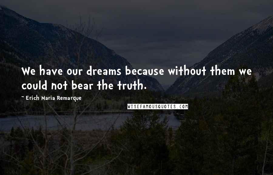 Erich Maria Remarque Quotes: We have our dreams because without them we could not bear the truth.