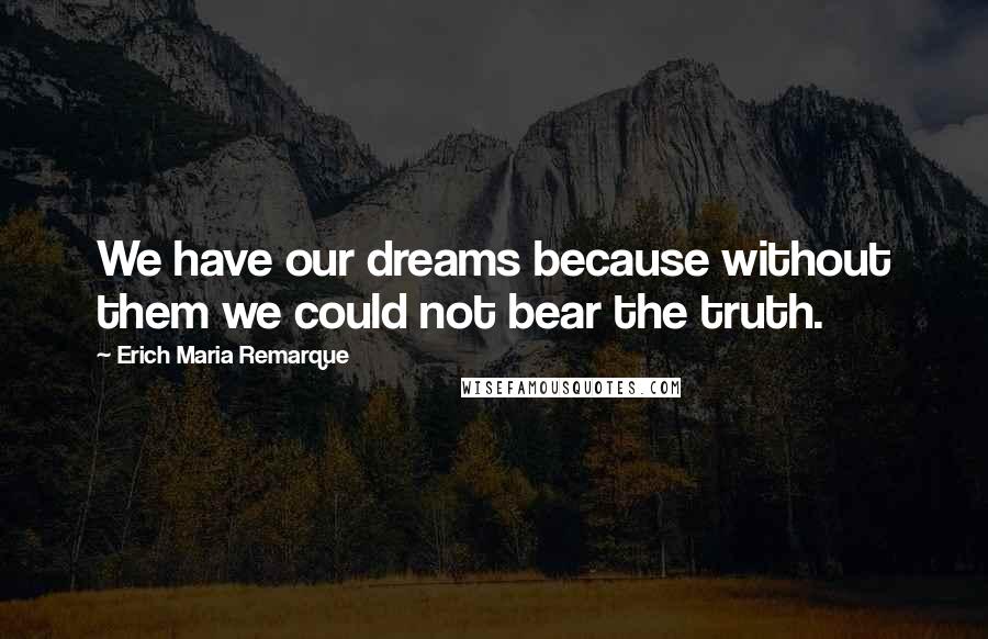 Erich Maria Remarque Quotes: We have our dreams because without them we could not bear the truth.