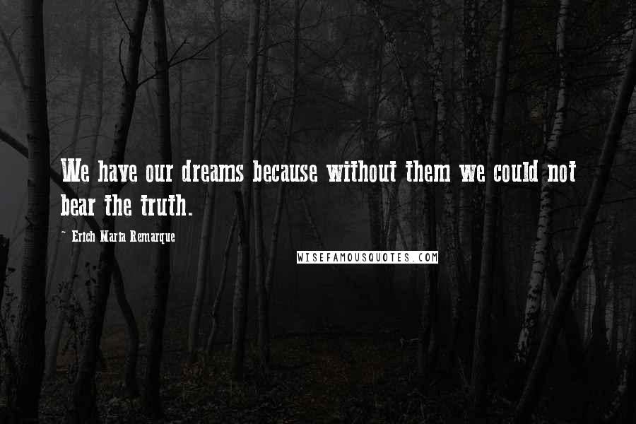 Erich Maria Remarque Quotes: We have our dreams because without them we could not bear the truth.