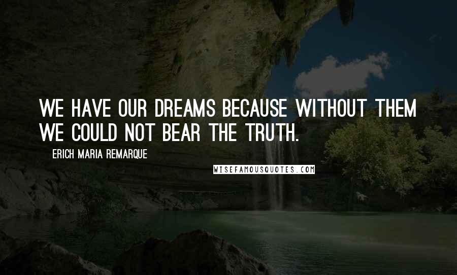 Erich Maria Remarque Quotes: We have our dreams because without them we could not bear the truth.