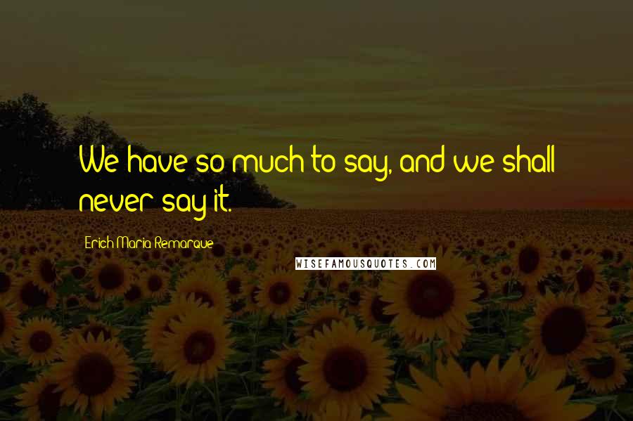 Erich Maria Remarque Quotes: We have so much to say, and we shall never say it.