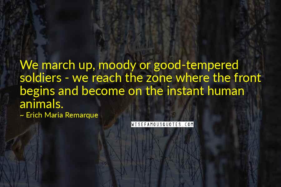 Erich Maria Remarque Quotes: We march up, moody or good-tempered soldiers - we reach the zone where the front begins and become on the instant human animals.