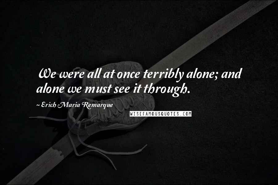 Erich Maria Remarque Quotes: We were all at once terribly alone; and alone we must see it through.