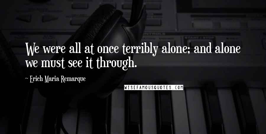 Erich Maria Remarque Quotes: We were all at once terribly alone; and alone we must see it through.