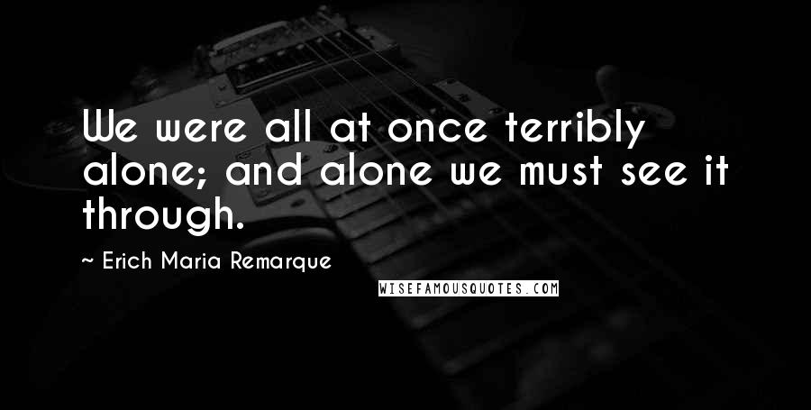 Erich Maria Remarque Quotes: We were all at once terribly alone; and alone we must see it through.