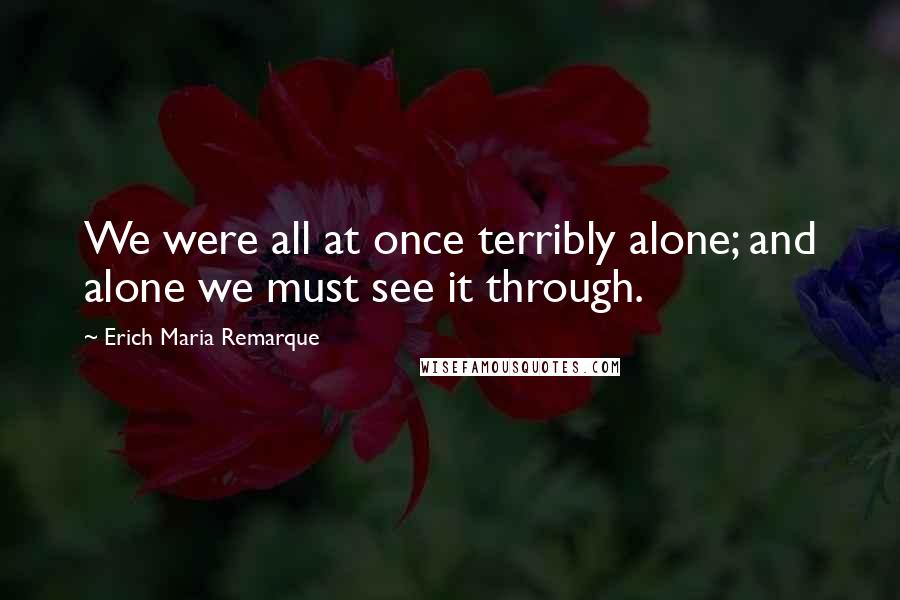 Erich Maria Remarque Quotes: We were all at once terribly alone; and alone we must see it through.