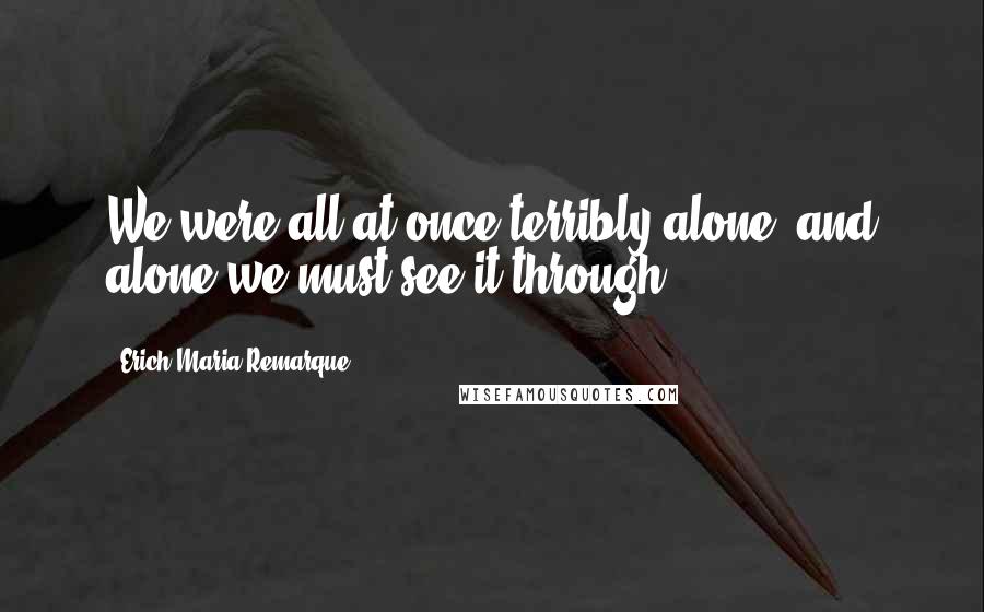 Erich Maria Remarque Quotes: We were all at once terribly alone; and alone we must see it through.