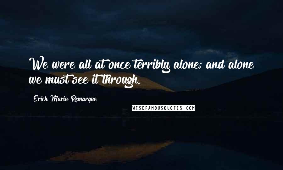 Erich Maria Remarque Quotes: We were all at once terribly alone; and alone we must see it through.