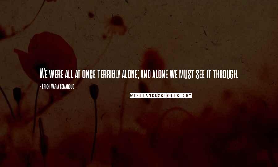 Erich Maria Remarque Quotes: We were all at once terribly alone; and alone we must see it through.