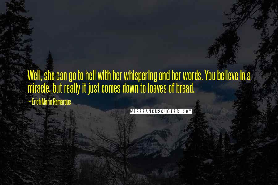 Erich Maria Remarque Quotes: Well, she can go to hell with her whispering and her words. You believe in a miracle, but really it just comes down to loaves of bread.