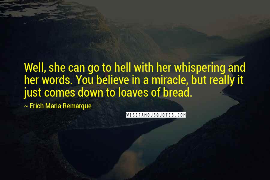 Erich Maria Remarque Quotes: Well, she can go to hell with her whispering and her words. You believe in a miracle, but really it just comes down to loaves of bread.