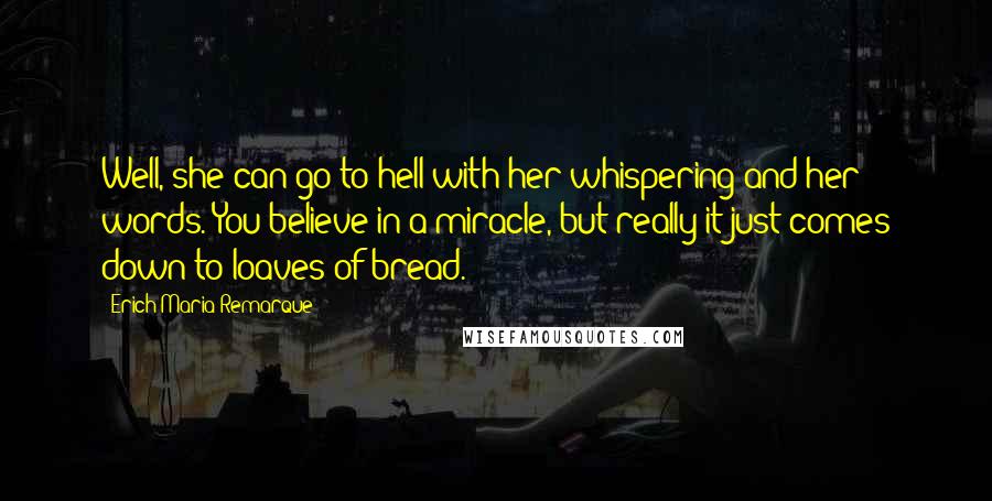 Erich Maria Remarque Quotes: Well, she can go to hell with her whispering and her words. You believe in a miracle, but really it just comes down to loaves of bread.