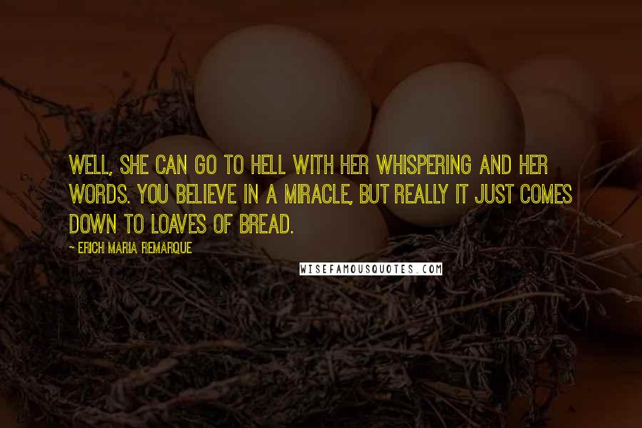 Erich Maria Remarque Quotes: Well, she can go to hell with her whispering and her words. You believe in a miracle, but really it just comes down to loaves of bread.