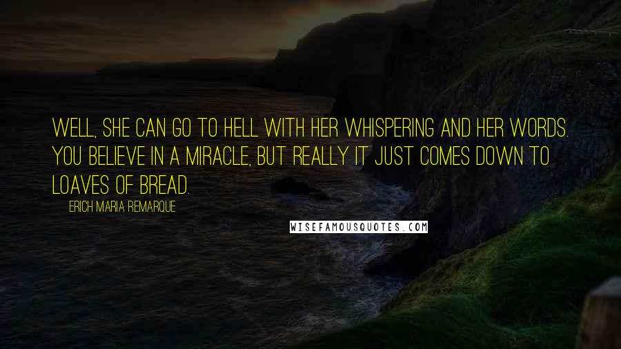 Erich Maria Remarque Quotes: Well, she can go to hell with her whispering and her words. You believe in a miracle, but really it just comes down to loaves of bread.