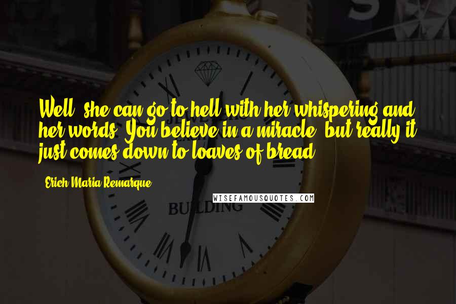 Erich Maria Remarque Quotes: Well, she can go to hell with her whispering and her words. You believe in a miracle, but really it just comes down to loaves of bread.