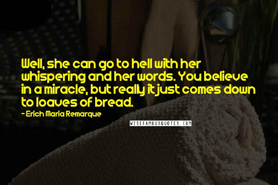 Erich Maria Remarque Quotes: Well, she can go to hell with her whispering and her words. You believe in a miracle, but really it just comes down to loaves of bread.