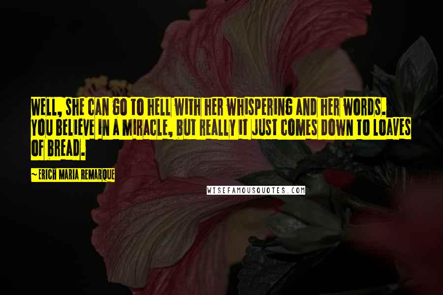 Erich Maria Remarque Quotes: Well, she can go to hell with her whispering and her words. You believe in a miracle, but really it just comes down to loaves of bread.