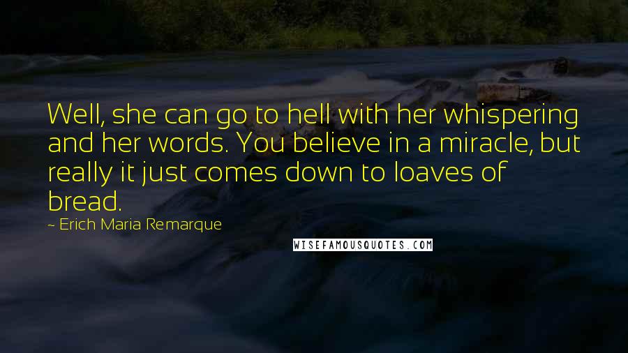 Erich Maria Remarque Quotes: Well, she can go to hell with her whispering and her words. You believe in a miracle, but really it just comes down to loaves of bread.