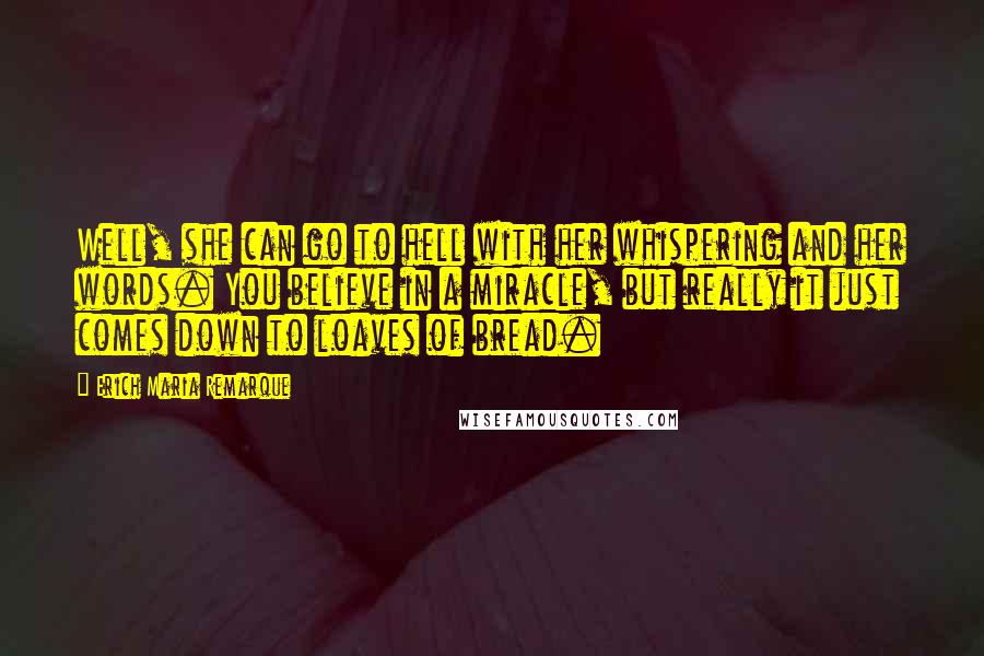 Erich Maria Remarque Quotes: Well, she can go to hell with her whispering and her words. You believe in a miracle, but really it just comes down to loaves of bread.