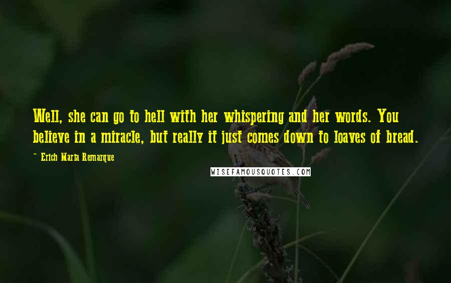 Erich Maria Remarque Quotes: Well, she can go to hell with her whispering and her words. You believe in a miracle, but really it just comes down to loaves of bread.