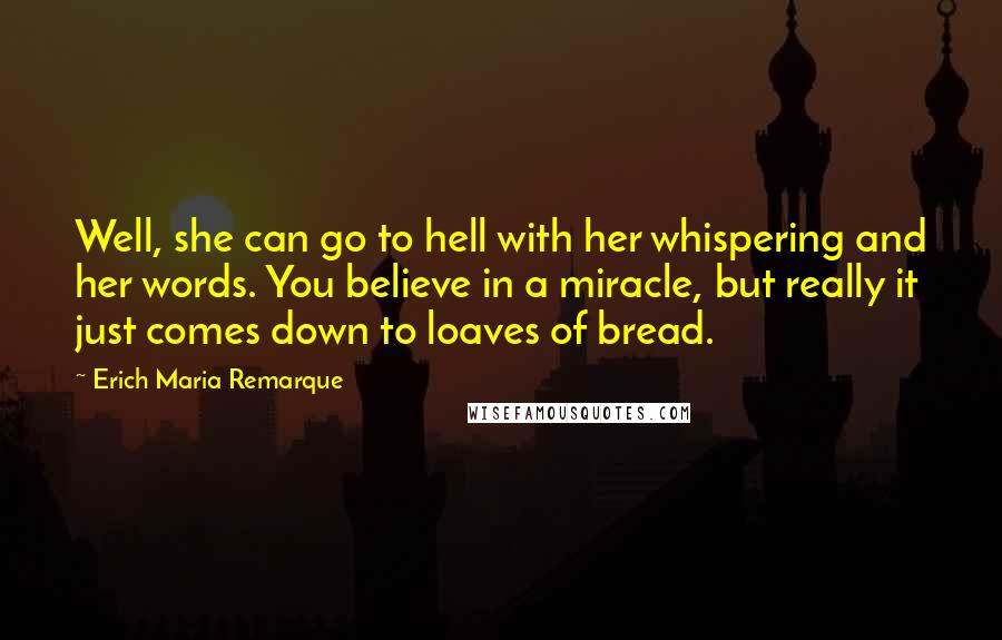 Erich Maria Remarque Quotes: Well, she can go to hell with her whispering and her words. You believe in a miracle, but really it just comes down to loaves of bread.