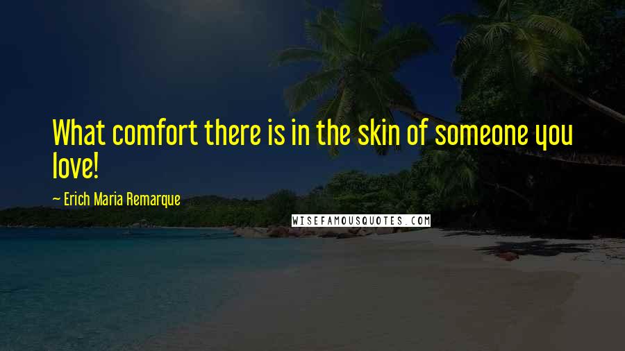 Erich Maria Remarque Quotes: What comfort there is in the skin of someone you love!