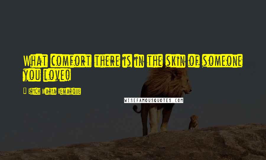 Erich Maria Remarque Quotes: What comfort there is in the skin of someone you love!
