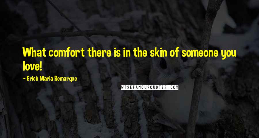 Erich Maria Remarque Quotes: What comfort there is in the skin of someone you love!