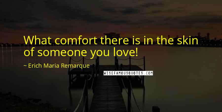 Erich Maria Remarque Quotes: What comfort there is in the skin of someone you love!