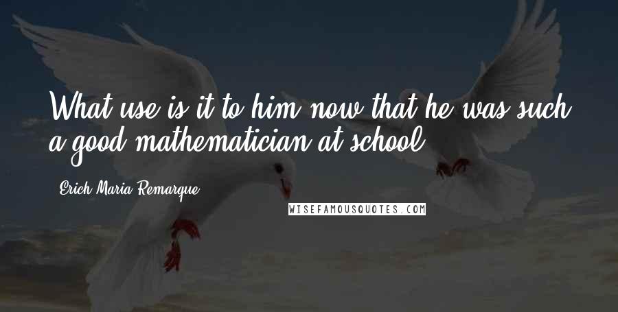 Erich Maria Remarque Quotes: What use is it to him now that he was such a good mathematician at school?