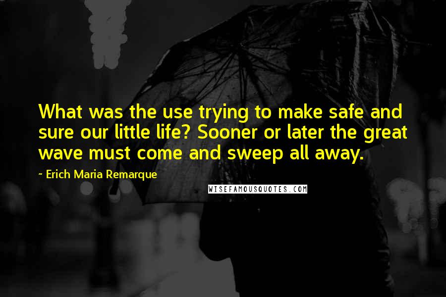 Erich Maria Remarque Quotes: What was the use trying to make safe and sure our little life? Sooner or later the great wave must come and sweep all away.