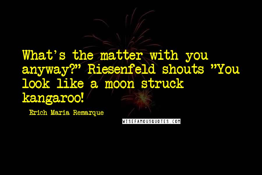 Erich Maria Remarque Quotes: What's the matter with you anyway?" Riesenfeld shouts "You look like a moon-struck kangaroo!