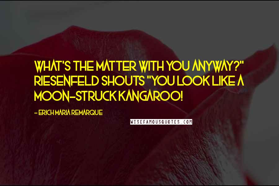 Erich Maria Remarque Quotes: What's the matter with you anyway?" Riesenfeld shouts "You look like a moon-struck kangaroo!