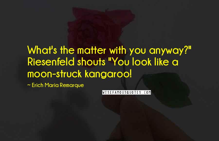 Erich Maria Remarque Quotes: What's the matter with you anyway?" Riesenfeld shouts "You look like a moon-struck kangaroo!