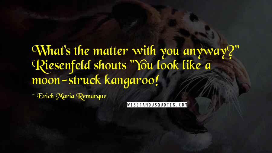 Erich Maria Remarque Quotes: What's the matter with you anyway?" Riesenfeld shouts "You look like a moon-struck kangaroo!