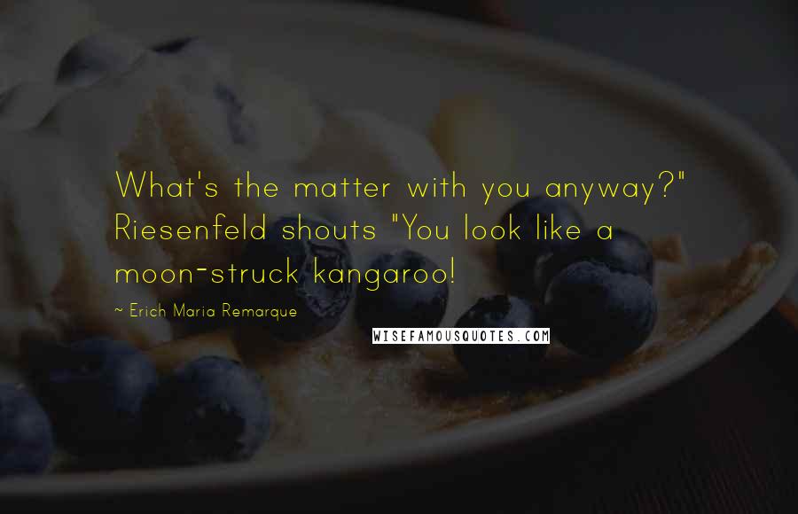 Erich Maria Remarque Quotes: What's the matter with you anyway?" Riesenfeld shouts "You look like a moon-struck kangaroo!
