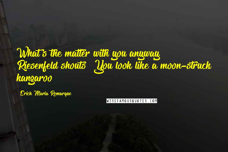 Erich Maria Remarque Quotes: What's the matter with you anyway?" Riesenfeld shouts "You look like a moon-struck kangaroo!