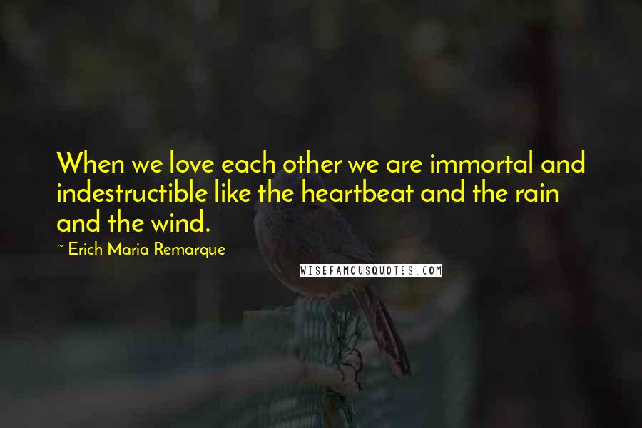 Erich Maria Remarque Quotes: When we love each other we are immortal and indestructible like the heartbeat and the rain and the wind.